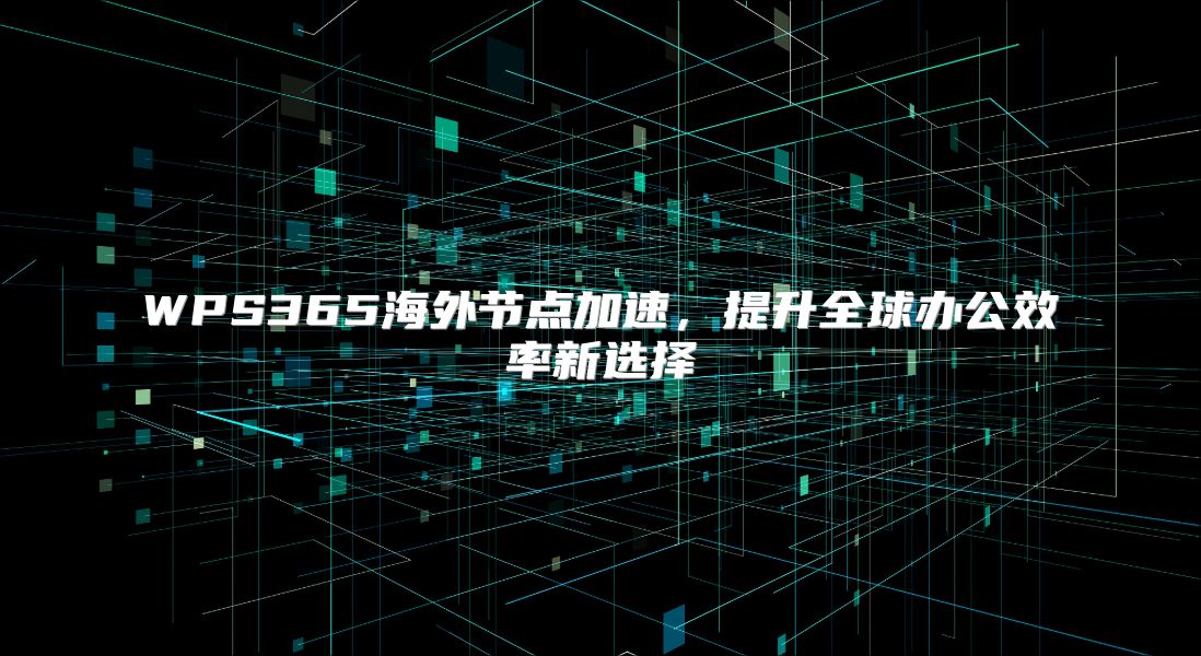 WPS365海外节点加速，提升全球办公效率新选择