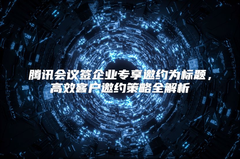 腾讯会议签企业专享邀约为标题，高效客户邀约策略全解析