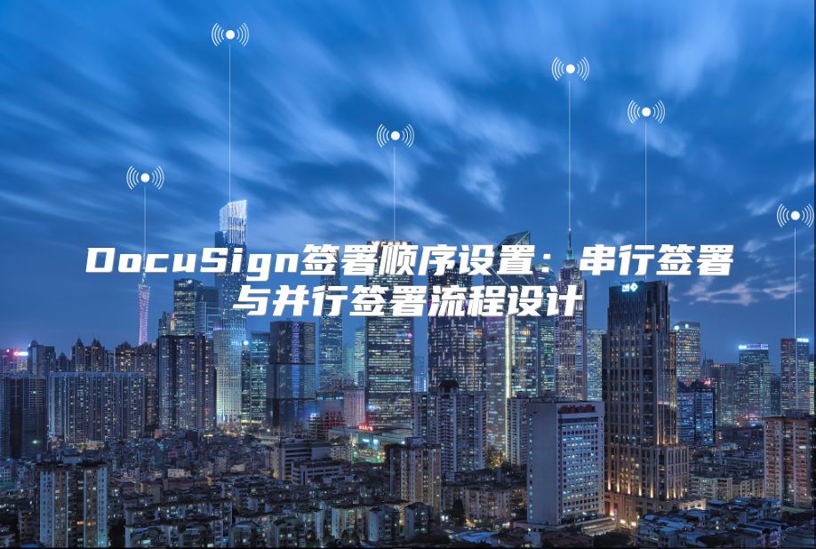 DocuSign签署顺序设置：串行签署与并行签署流程设计