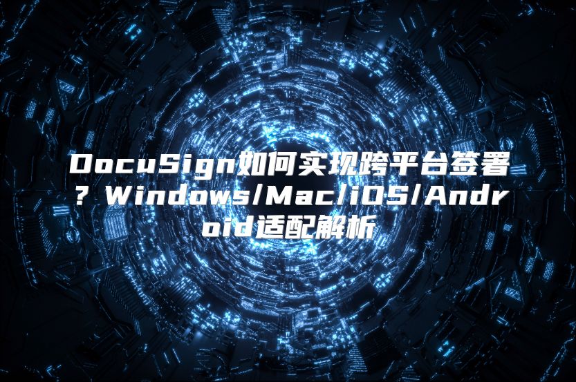 DocuSign如何实现跨平台签署？Windows/Mac/iOS/Android适配解析