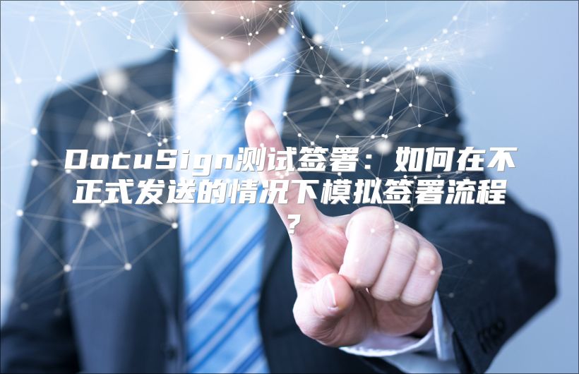 DocuSign测试签署：如何在不正式发送的情况下模拟签署流程？