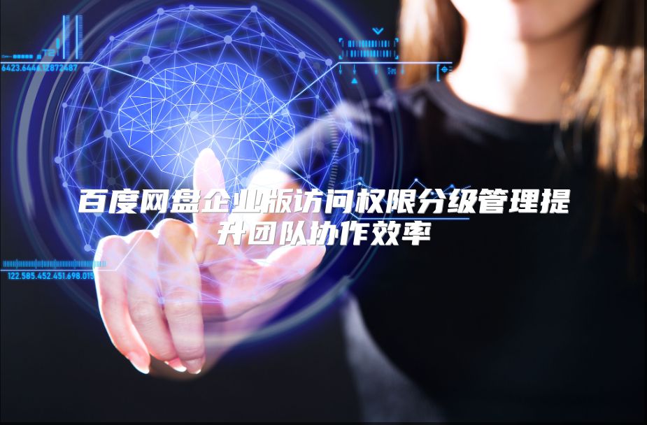 百度网盘企业版访问权限分级管理提升团队协作效率