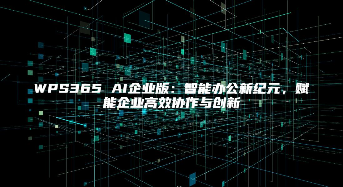 WPS365 AI企业版：智能办公新纪元，赋能企业高效协作与创新