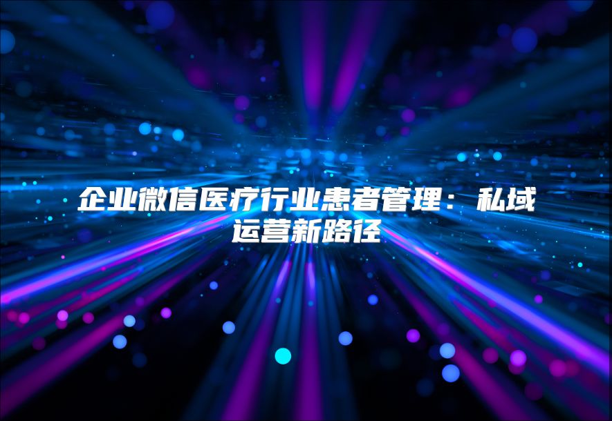 企业微信医疗行业患者管理：私域运营新路径