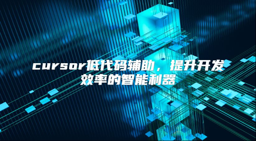 cursor低代码辅助，提升开发效率的智能利器