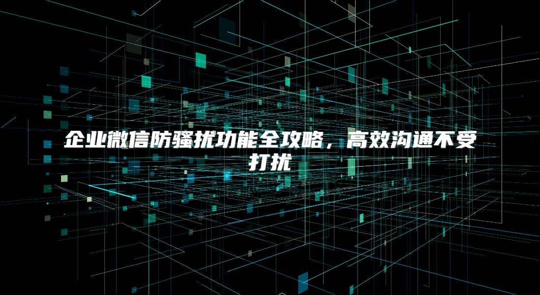 企业微信防骚扰功能全攻略，高效沟通不受打扰