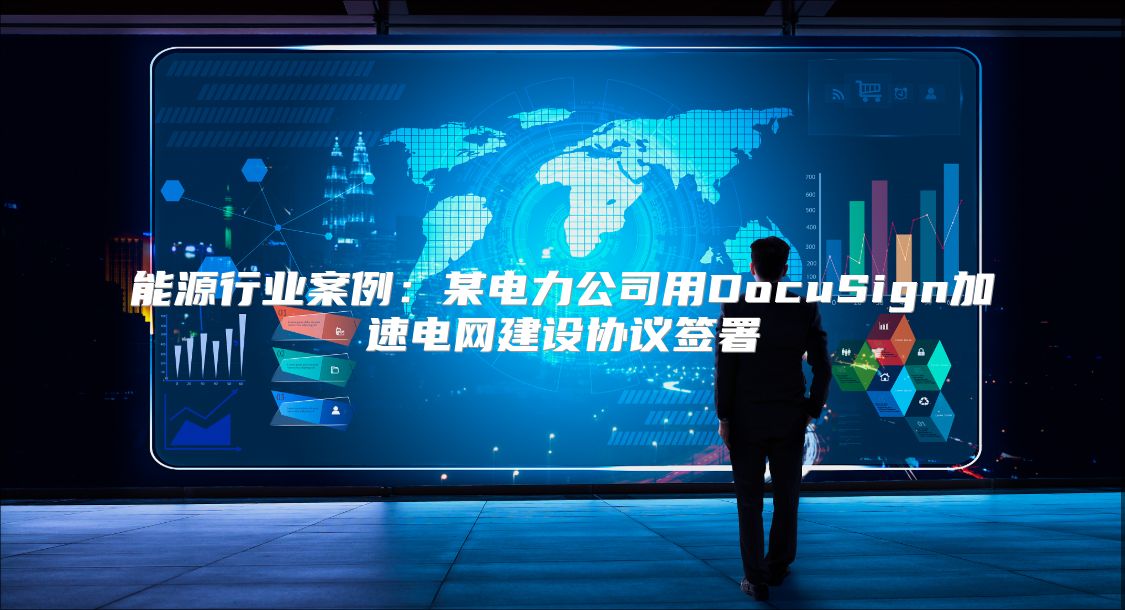 能源行业案例：某电力公司用DocuSign加速电网建设协议签署