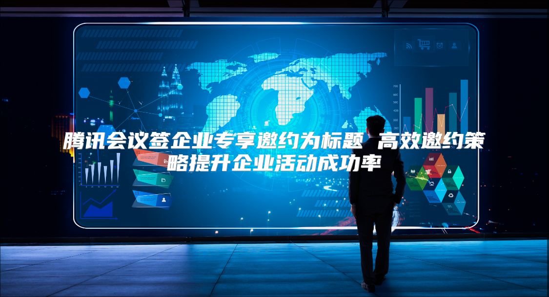 腾讯会议签企业专享邀约为标题 高效邀约策略提升企业活动成功率