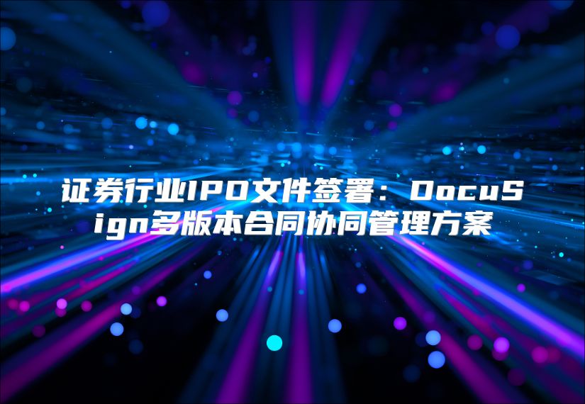 证券行业IPO文件签署：DocuSign多版本合同协同管理方案
