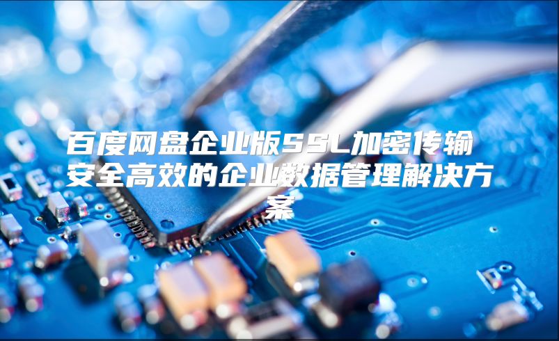 百度网盘企业版SSL加密传输 安全高效的企业数据管理解决方案
