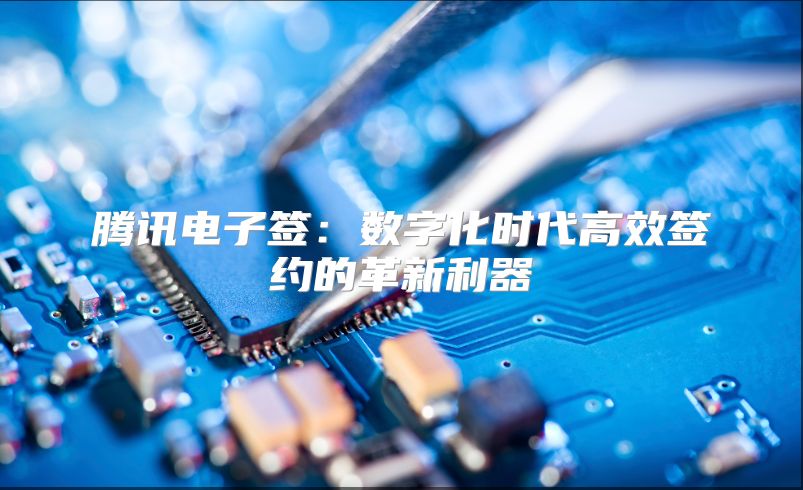 腾讯电子签：数字化时代高效签约的革新利器