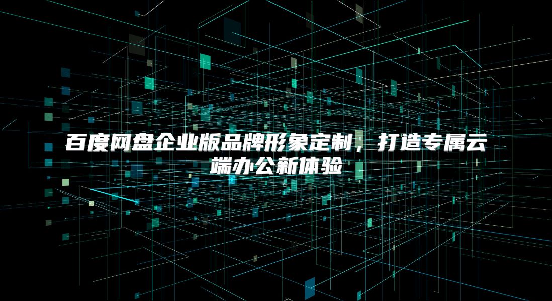 百度网盘企业版品牌形象定制，打造专属云端办公新体验
