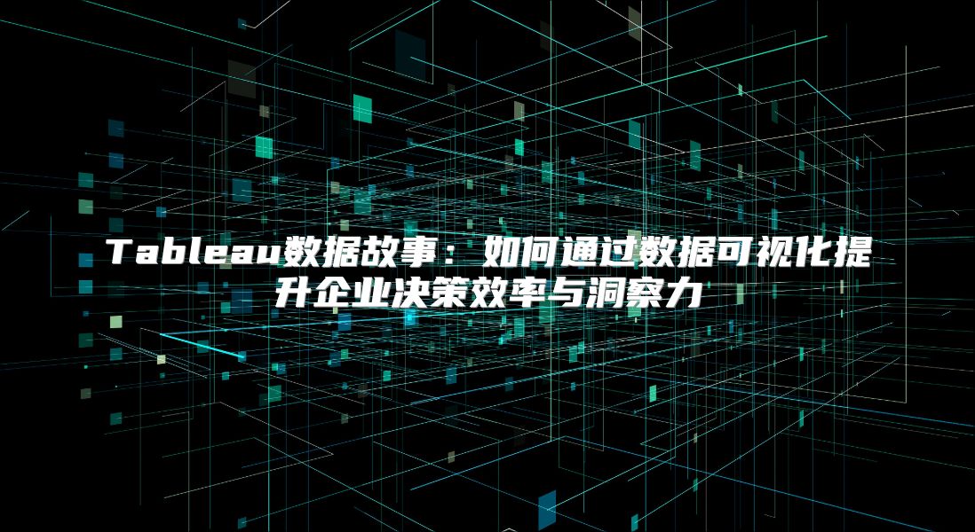Tableau数据故事：如何通过数据可视化提升企业决策效率与洞察力