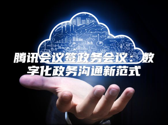 腾讯会议签政务会议：数字化政务沟通新范式