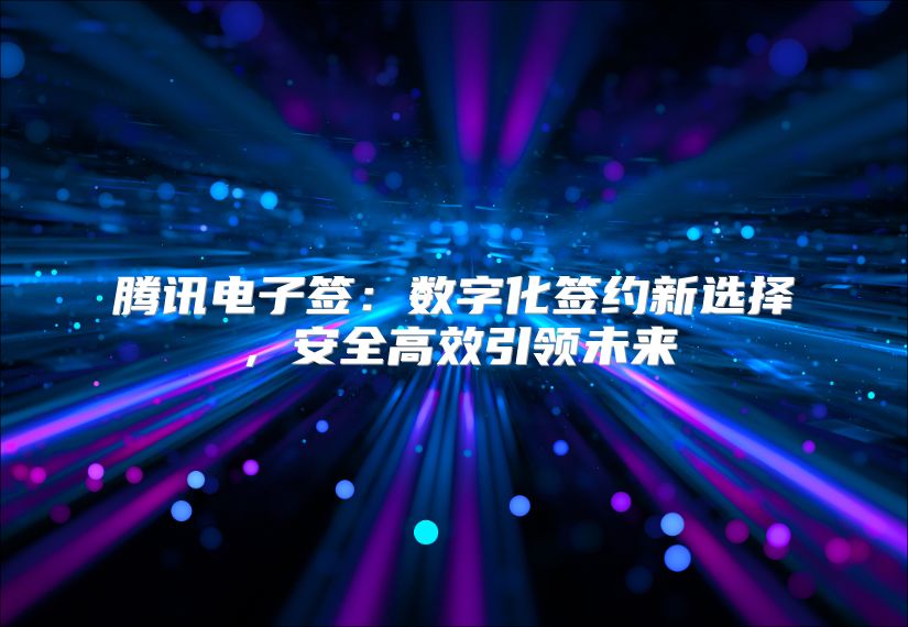 腾讯电子签：数字化签约新选择，安全高效引领未来