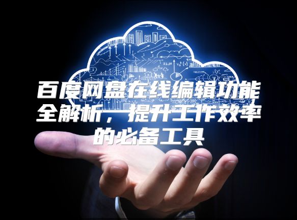 百度网盘在线编辑功能全解析，提升工作效率的必备工具