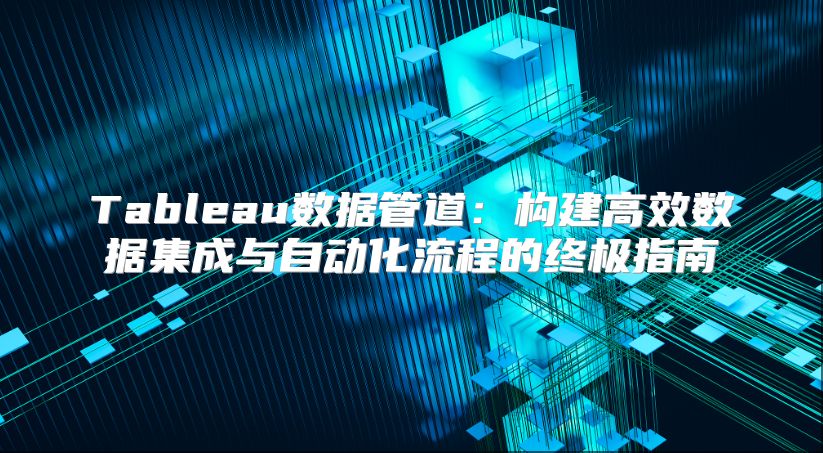 Tableau数据管道：构建高效数据集成与自动化流程的终极指南