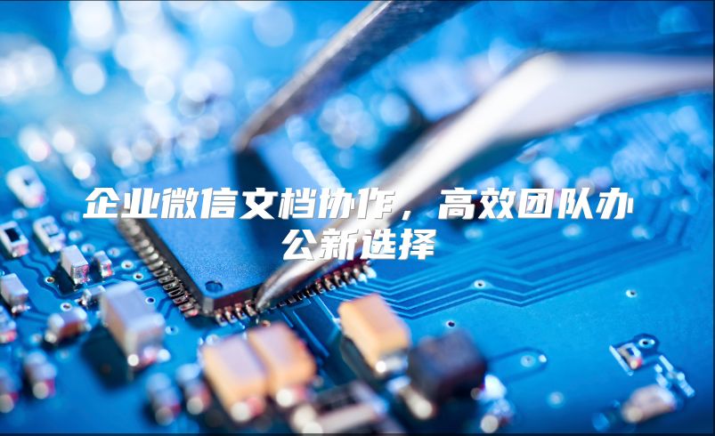 企业微信文档协作，高效团队办公新选择