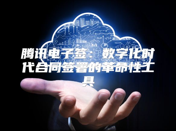 腾讯电子签：数字化时代合同签署的革命性工具