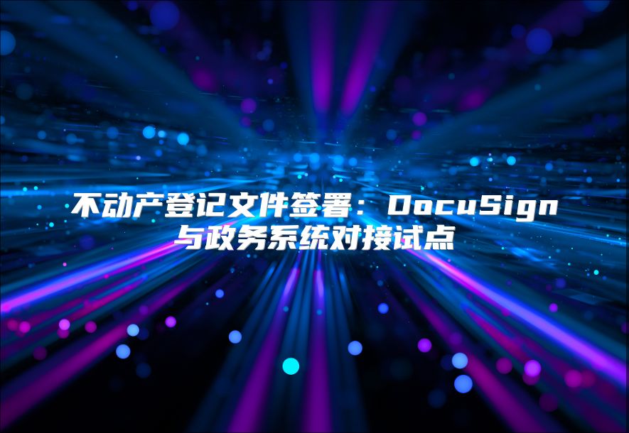 不动产登记文件签署：DocuSign与政务系统对接试点