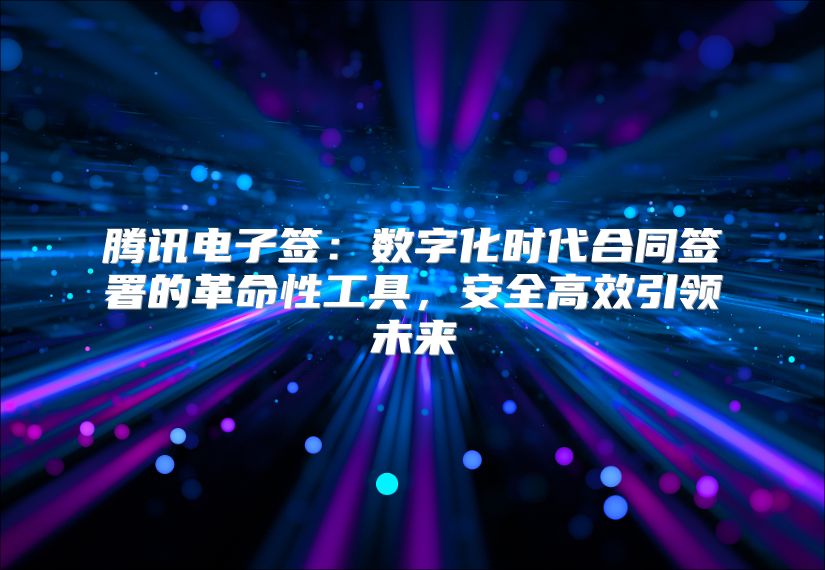 腾讯电子签：数字化时代合同签署的革命性工具，安全高效引领未来
