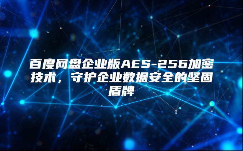 百度网盘企业版AES-256加密技术，守护企业数据安全的坚固盾牌