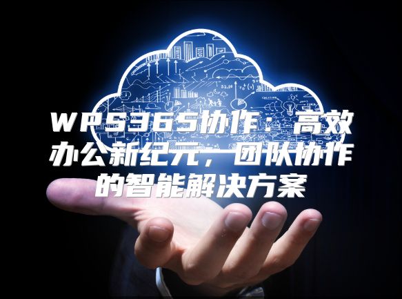 WPS365协作：高效办公新纪元，团队协作的智能解决方案