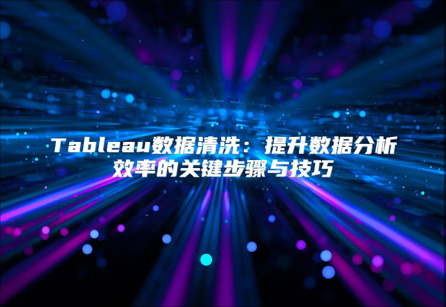 Tableau数据清洗：提升数据分析效率的关键步骤与技巧