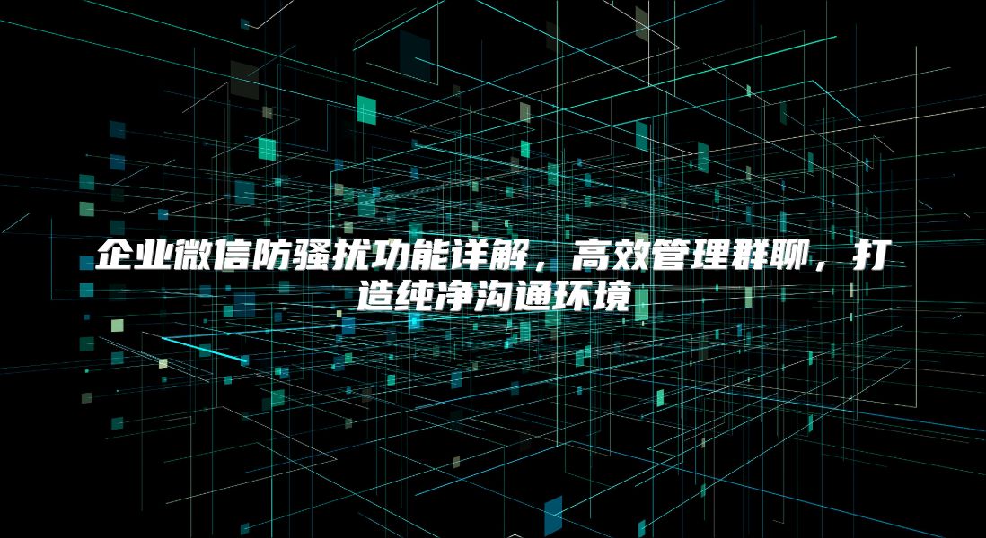 企业微信防骚扰功能详解，高效管理群聊，打造纯净沟通环境