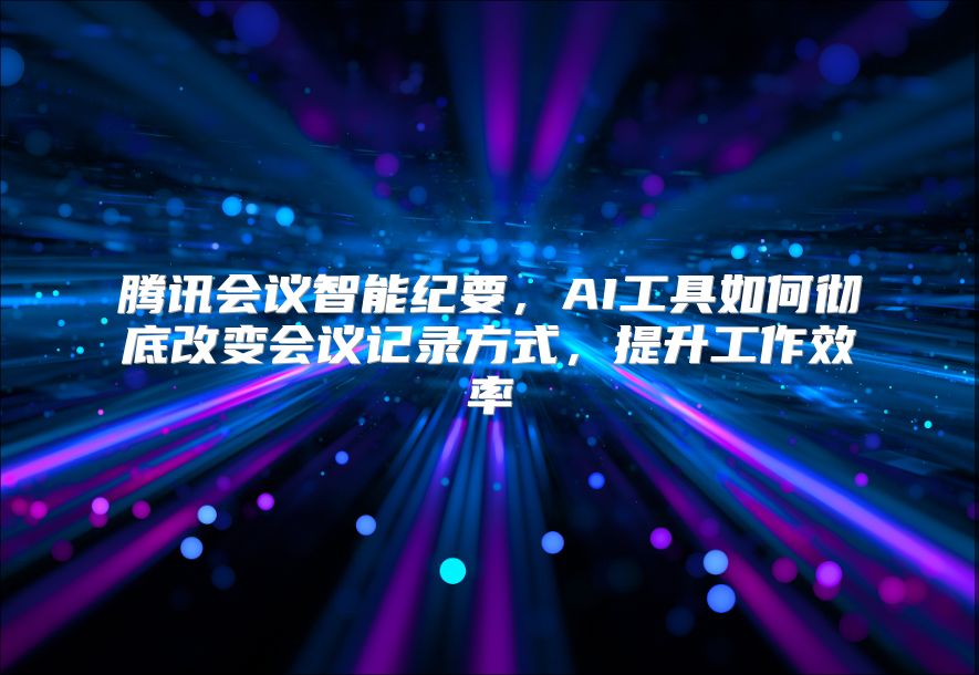 腾讯会议智能纪要，AI工具如何彻底改变会议记录方式，提升工作效率