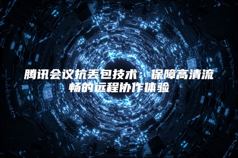 腾讯会议抗丢包技术：保障高清流畅的远程协作体验