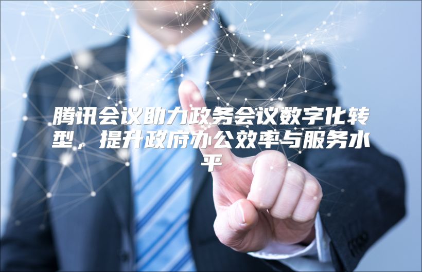 腾讯会议助力政务会议数字化转型，提升政府办公效率与服务水平
