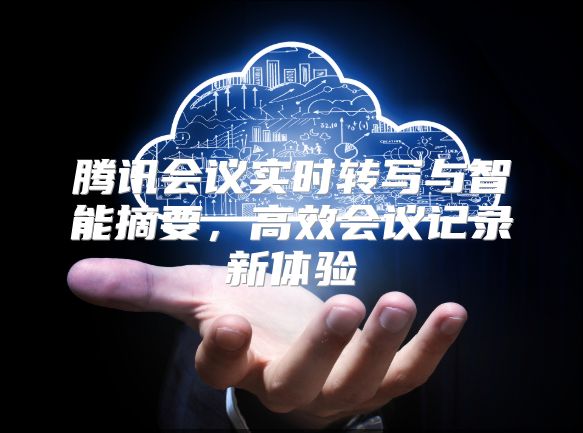腾讯会议实时转写与智能摘要，高效会议记录新体验