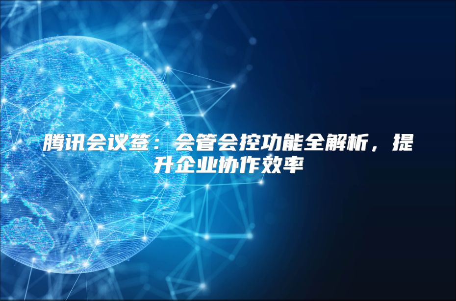 腾讯会议签：会管会控功能全解析，提升企业协作效率