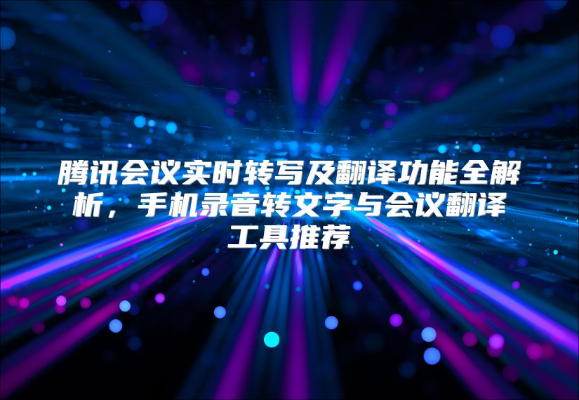 腾讯会议实时转写及翻译功能全解析，手机录音转文字与会议翻译工具推荐