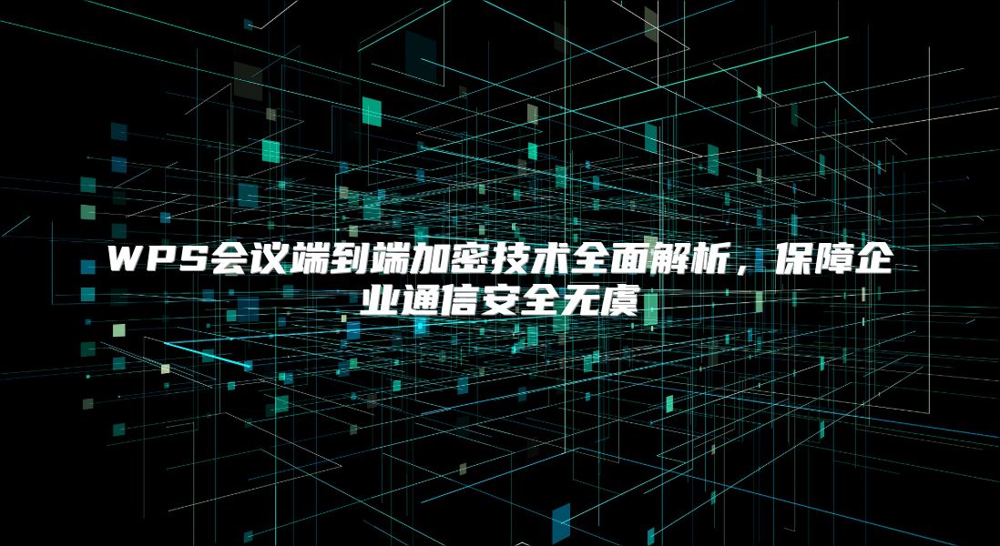 WPS会议端到端加密技术全面解析，保障企业通信安全无虞