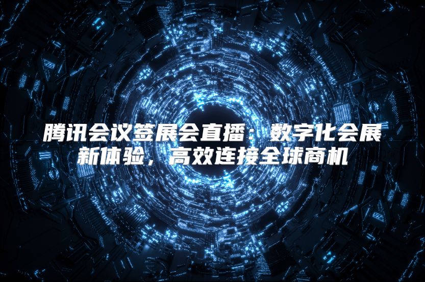 腾讯会议签展会直播：数字化会展新体验，高效连接全球商机