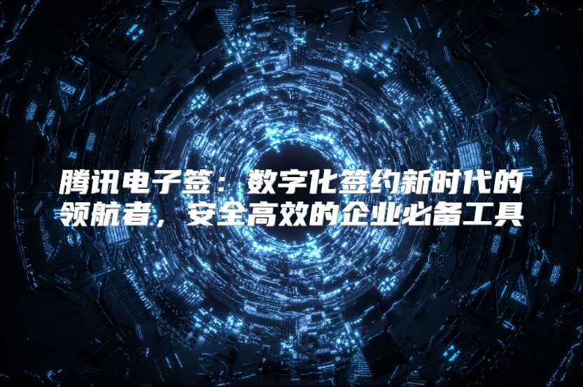 腾讯电子签：数字化签约新时代的领航者，安全高效的企业必备工具