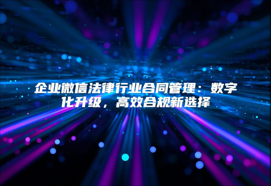 企业微信法律行业合同管理：数字化升级，高效合规新选择
