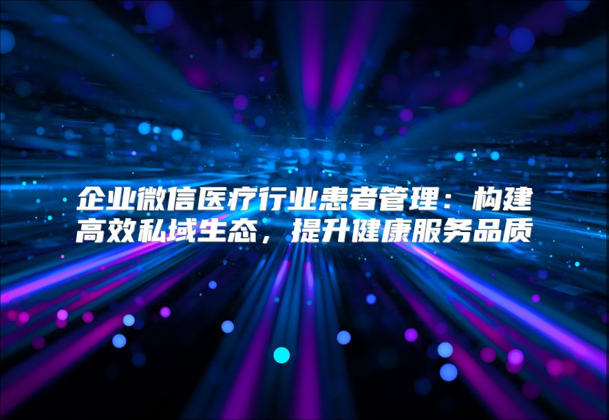 企业微信医疗行业患者管理：构建高效私域生态，提升健康服务品质