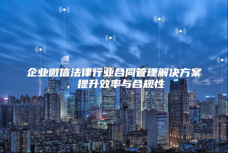 企业微信法律行业合同管理解决方案，提升效率与合规性