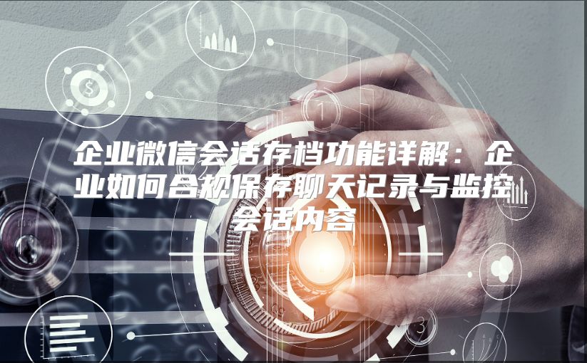 企业微信会话存档功能详解：企业如何合规保存聊天记录与监控会话内容