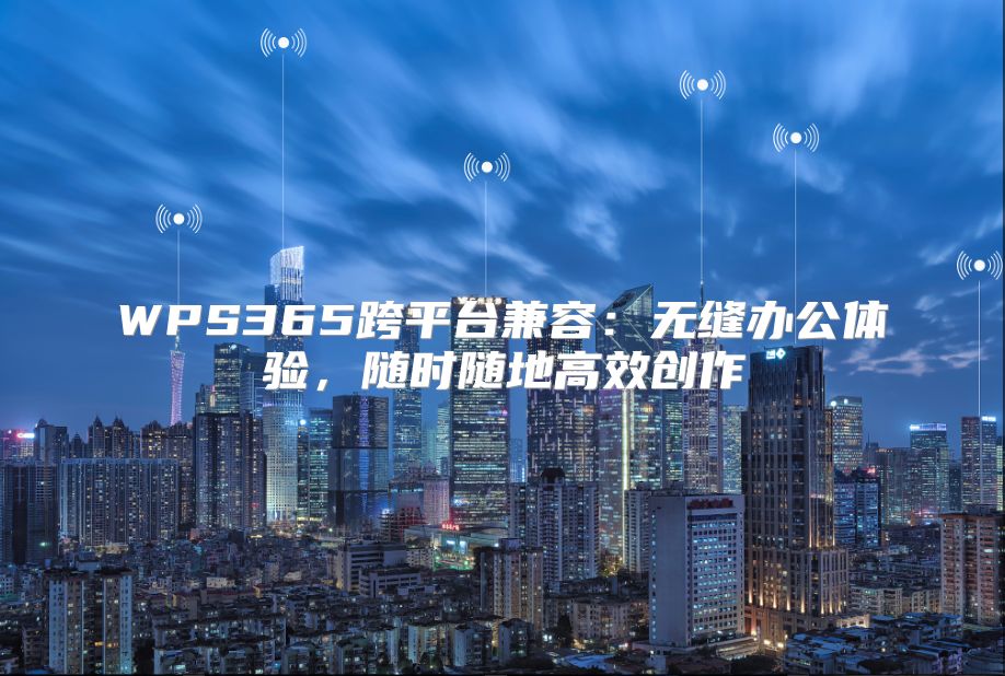 WPS365跨平台兼容：无缝办公体验，随时随地高效创作