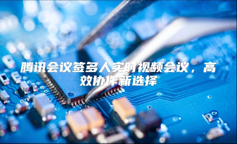 腾讯会议签多人实时视频会议，高效协作新选择