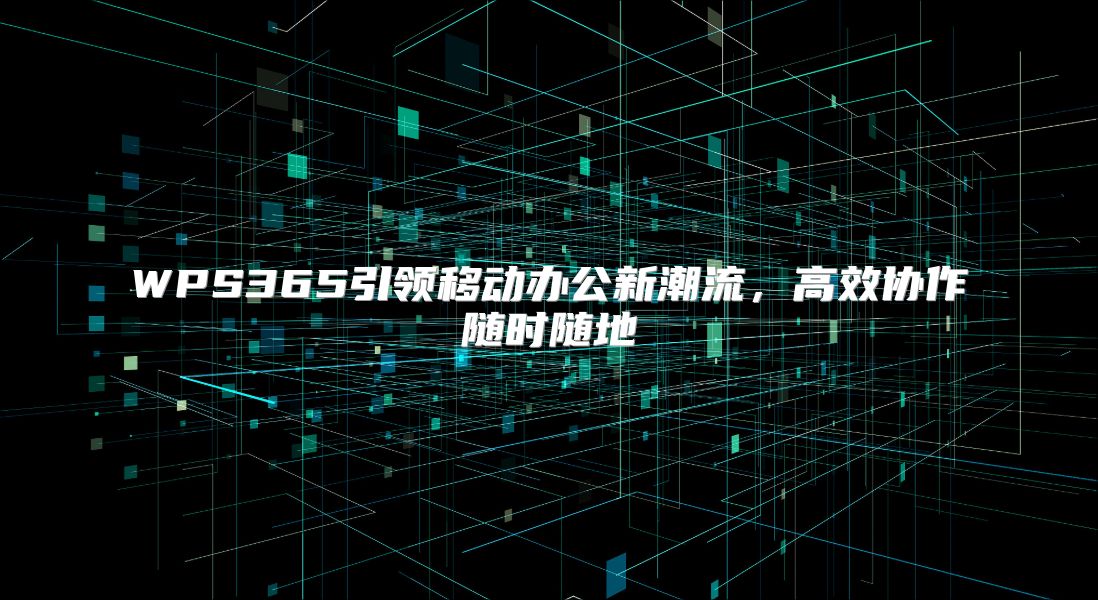 WPS365引领移动办公新潮流，高效协作随时随地