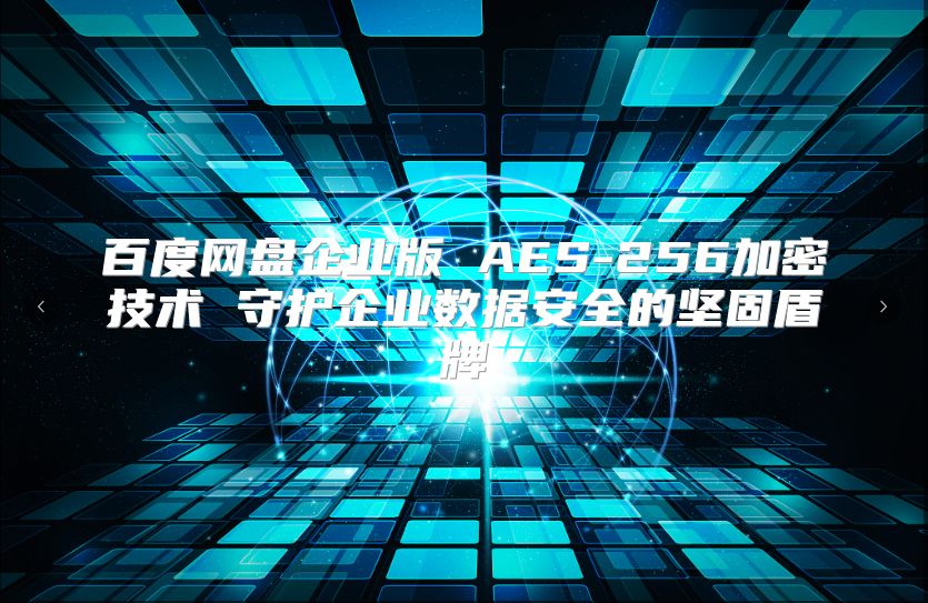 百度网盘企业版 AES-256加密技术 守护企业数据安全的坚固盾牌