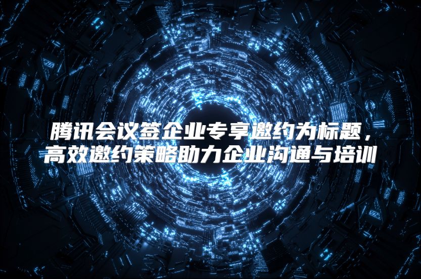 腾讯会议签企业专享邀约为标题，高效邀约策略助力企业沟通与培训