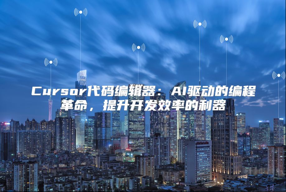 Cursor代码编辑器：AI驱动的编程革命，提升开发效率的利器