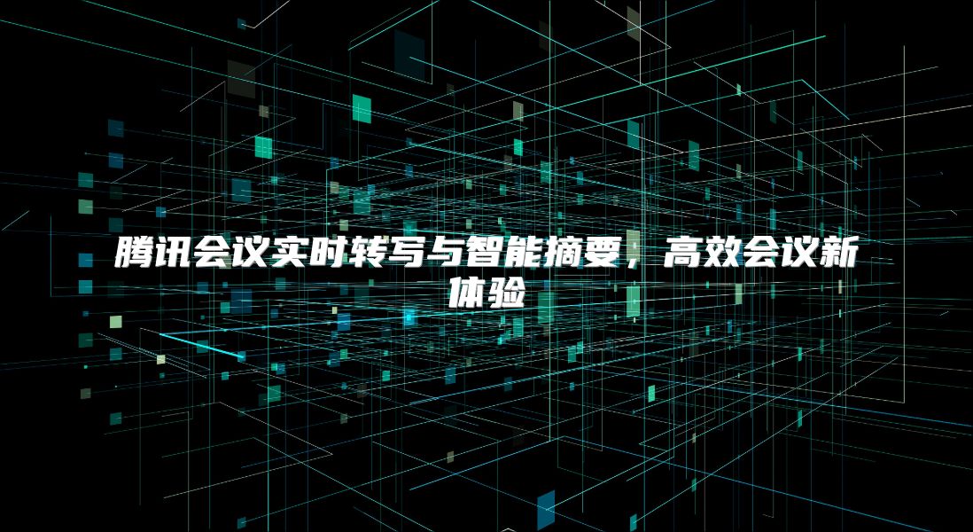 腾讯会议实时转写与智能摘要，高效会议新体验