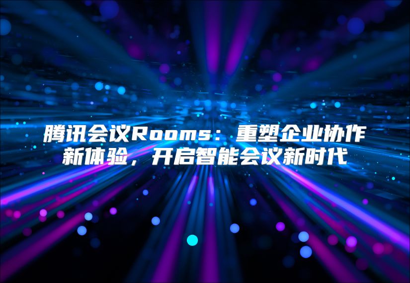 腾讯会议Rooms：重塑企业协作新体验，开启智能会议新时代